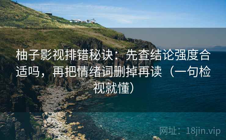 柚子影视排错秘诀:先查结论强度合适吗,再把情绪词删掉再读(一句检视就懂) 柚子影视排错秘诀:先查结论强度合适吗,再把情绪词删掉再读(一句检视就懂)